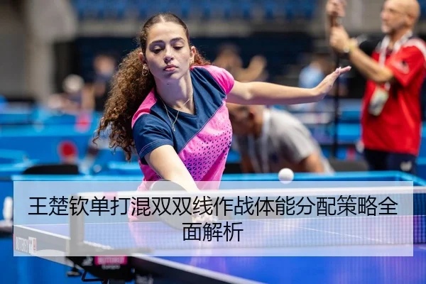 王楚钦单打混双双线作战体能分配策略全面解析 | Betway